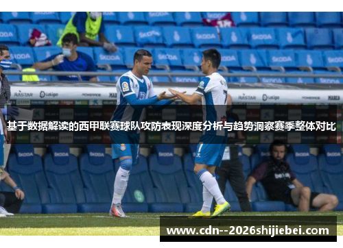 基于数据解读的西甲联赛球队攻防表现深度分析与趋势洞察赛季整体对比