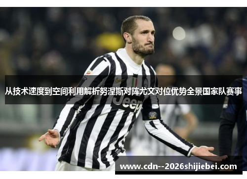 从技术速度到空间利用解析努涅斯对阵尤文对位优势全景国家队赛事