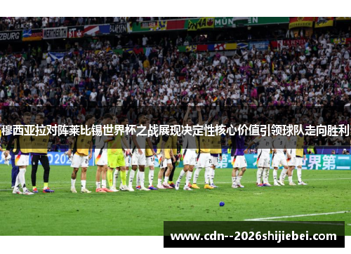 穆西亚拉对阵莱比锡世界杯之战展现决定性核心价值引领球队走向胜利