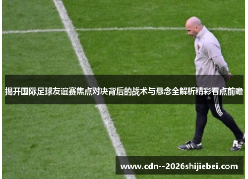 揭开国际足球友谊赛焦点对决背后的战术与悬念全解析精彩看点前瞻