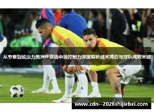 从节奏到统治力美洲杯赛场中场控制力深度解析战术博弈与球队成败关键
