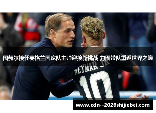 图赫尔接任英格兰国家队主帅迎接新挑战 力图带队重返世界之巅