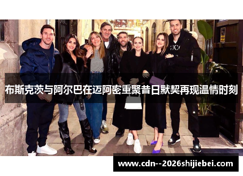 布斯克茨与阿尔巴在迈阿密重聚昔日默契再现温情时刻