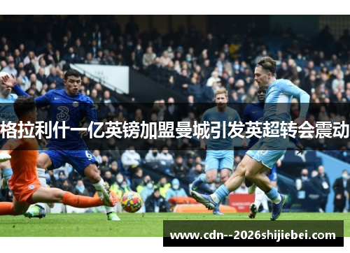 格拉利什一亿英镑加盟曼城引发英超转会震动 格拉利什一亿英镑加盟曼城引发英超转会震动