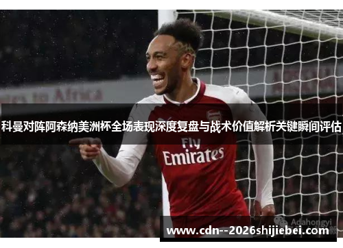 科曼对阵阿森纳美洲杯全场表现深度复盘与战术价值解析关键瞬间评估