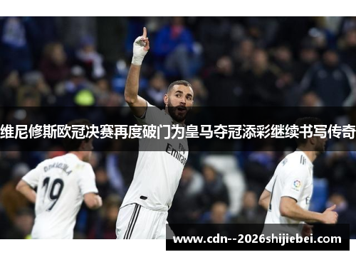 维尼修斯欧冠决赛再度破门为皇马夺冠添彩继续书写传奇