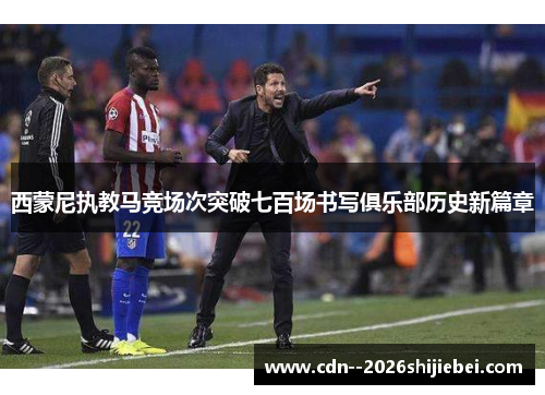 西蒙尼执教马竞场次突破七百场书写俱乐部历史新篇章 西蒙尼执教马竞场次突破七百场书写俱乐部历史新篇章