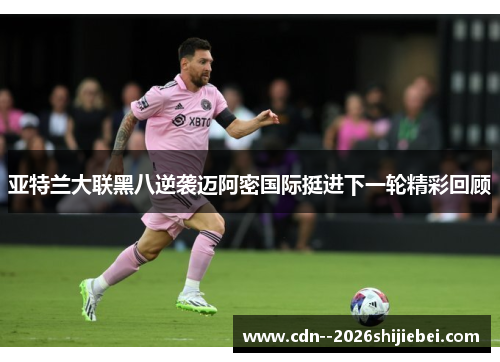 亚特兰大联黑八逆袭迈阿密国际挺进下一轮精彩回顾