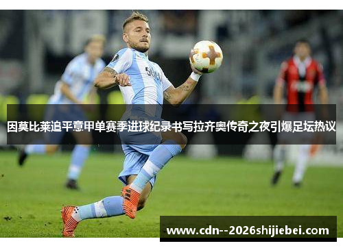 因莫比莱追平意甲单赛季进球纪录书写拉齐奥传奇之夜引爆足坛热议