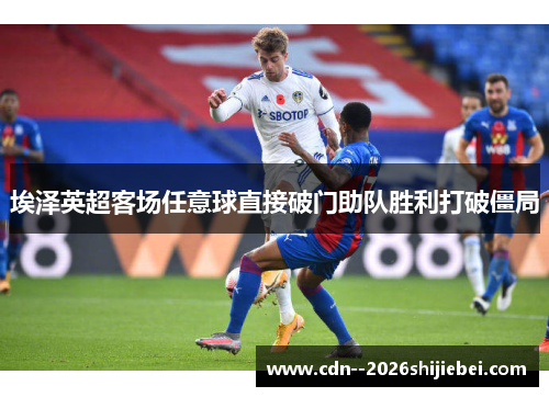 埃泽英超客场任意球直接破门助队胜利打破僵局 埃泽英超客场任意球直接破门助队胜利打破僵局