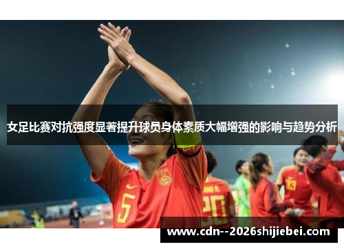 女足比赛对抗强度显著提升球员身体素质大幅增强的影响与趋势分析