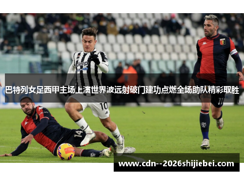 巴特列女足西甲主场上演世界波远射破门建功点燃全场助队精彩取胜