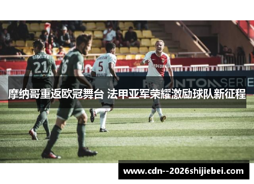 摩纳哥重返欧冠舞台 法甲亚军荣耀激励球队新征程