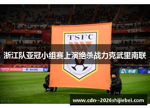 浙江队亚冠小组赛上演绝杀战力克武里南联