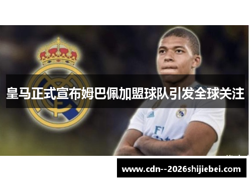 皇马正式宣布姆巴佩加盟球队引发全球关注