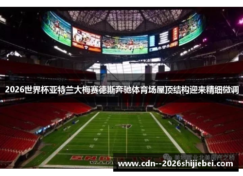 2026世界杯亚特兰大梅赛德斯奔驰体育场屋顶结构迎来精细微调