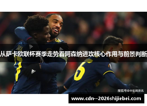 从萨卡欧联杯赛季走势看阿森纳进攻核心作用与前景判断