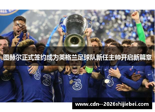 图赫尔正式签约成为英格兰足球队新任主帅开启新篇章