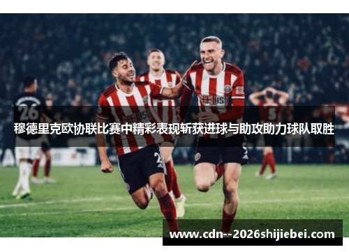 穆德里克欧协联比赛中精彩表现斩获进球与助攻助力球队取胜