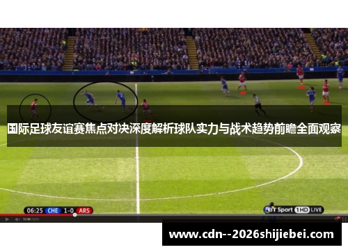 国际足球友谊赛焦点对决深度解析球队实力与战术趋势前瞻全面观察
