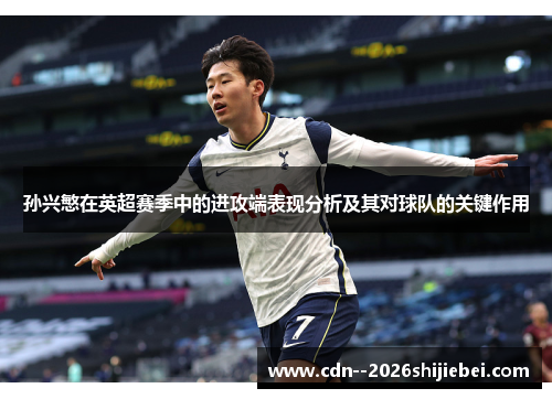 孙兴慜在英超赛季中的进攻端表现分析及其对球队的关键作用