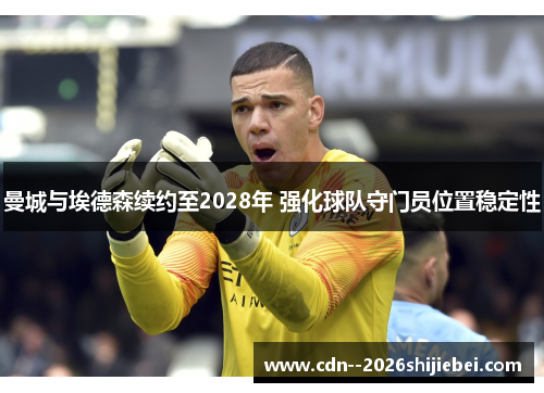 曼城与埃德森续约至2028年 强化球队守门员位置稳定性