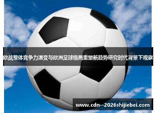欧战整体竞争力演变与欧洲足球格局重塑新趋势研究时代背景下观察 欧战整体竞争力演变与欧洲足球格局重塑新趋势研究时代背景下观察